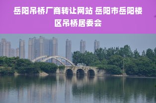 岳阳吊桥厂商转让网站 岳阳市岳阳楼区吊桥居委会
